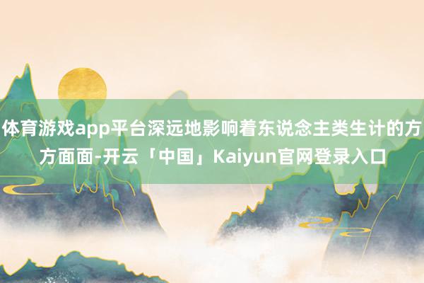 体育游戏app平台深远地影响着东说念主类生计的方方面面-开云「中国」Kaiyun官网登录入口