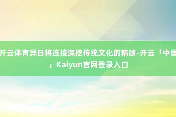 开云体育异日将连接深挖传统文化的精髓-开云「中国」Kaiyu