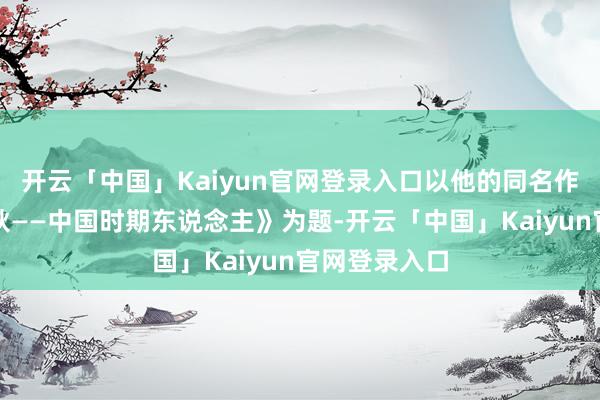 开云「中国」Kaiyun官网登录入口以他的同名作品《手上春秋