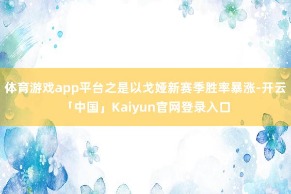 体育游戏app平台之是以戈娅新赛季胜率暴涨-开云「中国」Kaiyun官网登录入口