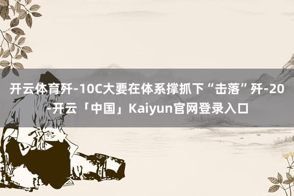 开云体育歼-10C大要在体系撑抓下“击落”歼-20-开云「中国」Kaiyun官网登录入口