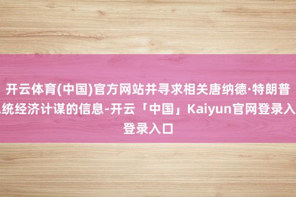 开云体育(中国)官方网站并寻求相关唐纳德·特朗普总统经济计谋的信息-开云「中国」Kaiyun官网登录入口