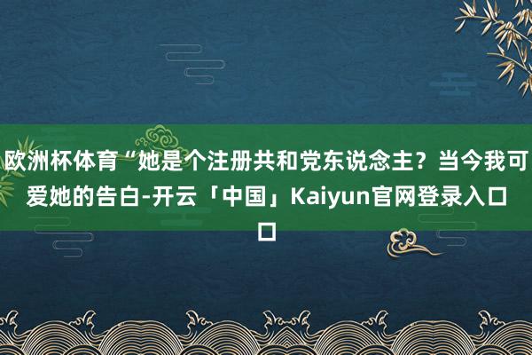 欧洲杯体育“她是个注册共和党东说念主？当今我可爱她的告白-开云「中国」Kaiyun官网登录入口