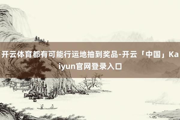 开云体育都有可能行运地抽到奖品-开云「中国」Kaiyun官网