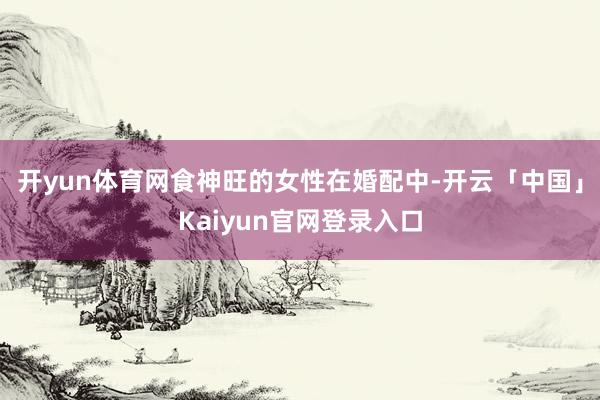 开yun体育网食神旺的女性在婚配中-开云「中国」Kaiyun官网登录入口