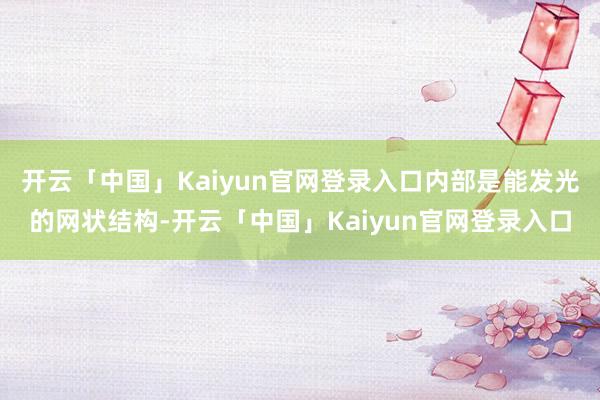 开云「中国」Kaiyun官网登录入口内部是能发光的网状结构-开云「中国」Kaiyun官网登录入口