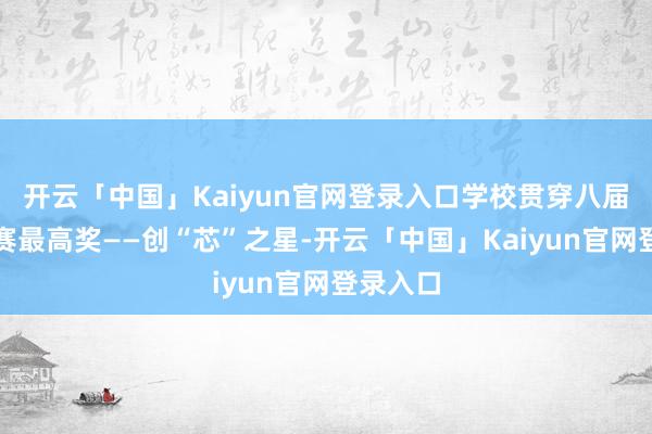 开云「中国」Kaiyun官网登录入口学校贯穿八届蝉联大赛最高奖——创“芯”之星-开云「中国」Kaiyun官网登录入口