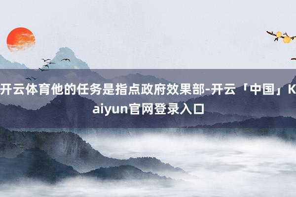 开云体育他的任务是指点政府效果部-开云「中国」Kaiyun官