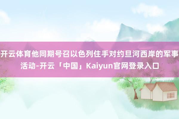 开云体育他同期号召以色列住手对约旦河西岸的军事活动-开云「中国」Kaiyun官网登录入口
