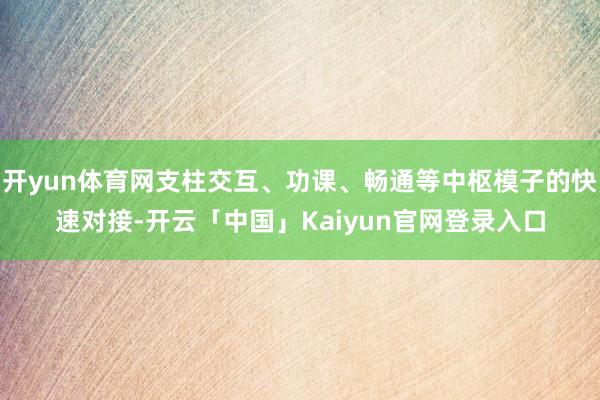 开yun体育网支柱交互、功课、畅通等中枢模子的快速对接-开云「中国」Kaiyun官网登录入口