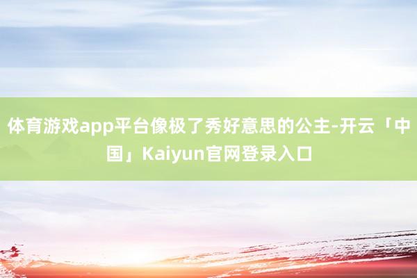 体育游戏app平台像极了秀好意思的公主-开云「中国」Kaiyun官网登录入口