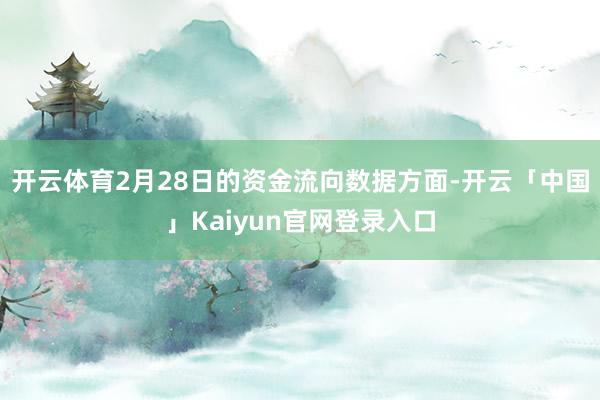 开云体育2月28日的资金流向数据方面-开云「中国」Kaiyun官网登录入口
