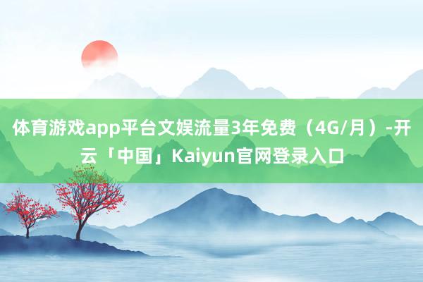 体育游戏app平台文娱流量3年免费（4G/月）-开云「中国」Kaiyun官网登录入口
