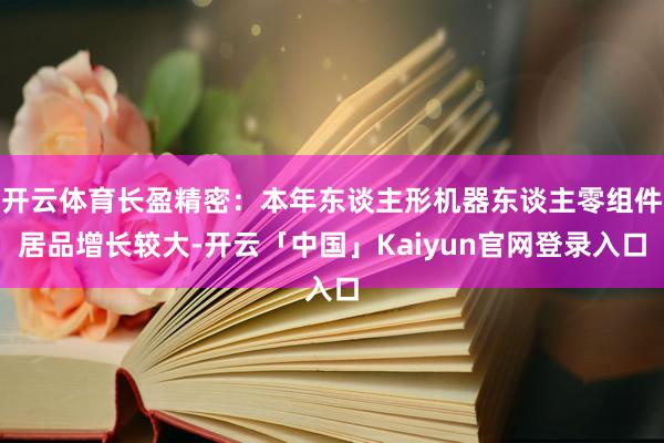 开云体育长盈精密：本年东谈主形机器东谈主零组件居品增长较大-