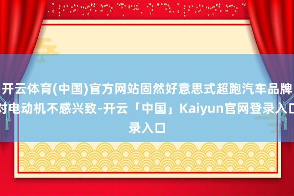 开云体育(中国)官方网站固然好意思式超跑汽车品牌对电动机不感