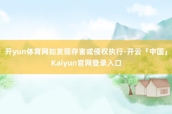 开yun体育网如发现存害或侵权执行-开云「中国」Kaiyun官网登录入口