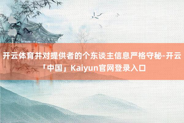 开云体育并对提供者的个东谈主信息严格守秘-开云「中国」Kaiyun官网登录入口