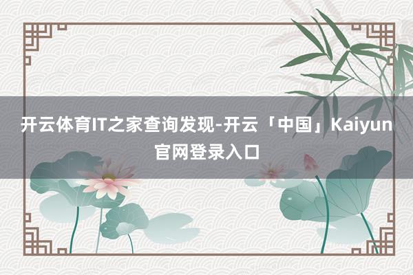 开云体育　　IT之家查询发现-开云「中国」Kaiyun官网登录入口
