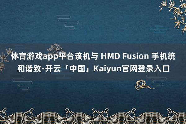 体育游戏app平台该机与 HMD Fusion 手机统和谐致-开云「中国」Kaiyun官网登录入口