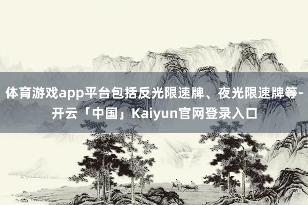 体育游戏app平台包括反光限速牌、夜光限速牌等-开云「中国」