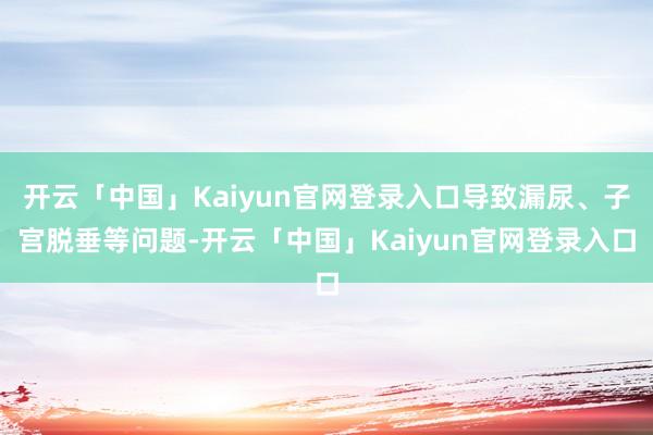 开云「中国」Kaiyun官网登录入口导致漏尿、子宫脱垂等问题-开云「中国」Kaiyun官网登录入口