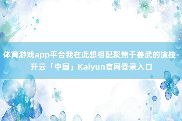 体育游戏app平台我在此想相配聚焦于姜武的演技-开云「中国」