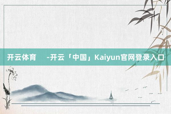 开云体育 -开云「中国」Kaiyun官网登录入口