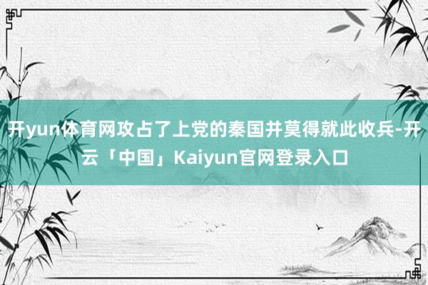 开yun体育网攻占了上党的秦国并莫得就此收兵-开云「中国」Kaiyun官网登录入口