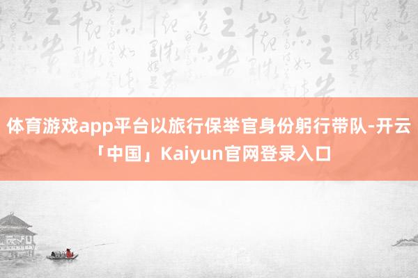 体育游戏app平台以旅行保举官身份躬行带队-开云「中国」Kaiyun官网登录入口