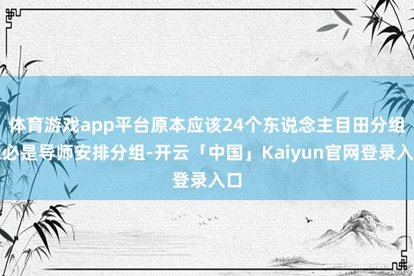 体育游戏app平台原本应该24个东说念主目田分组未必是导师安排分组-开云「中国」Kaiyun官网登录入口
