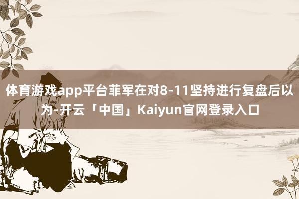 体育游戏app平台菲军在对8-11坚持进行复盘后以为-开云「中国」Kaiyun官网登录入口