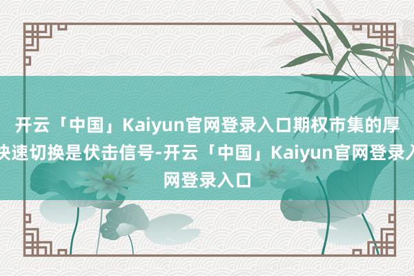 开云「中国」Kaiyun官网登录入口期权市集的厚谊快速切换是