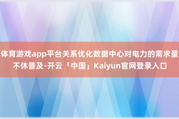 体育游戏app平台关系优化数据中心对电力的需求量不休普及-开云「中国」Kaiyun官网登录入口