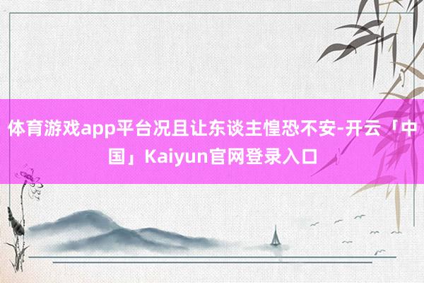 体育游戏app平台况且让东谈主惶恐不安-开云「中国」Kaiy