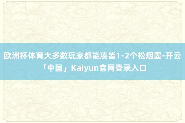 欧洲杯体育大多数玩家都能凑皆1-2个松烟墨-开云「中国」Kaiyun官网登录入口