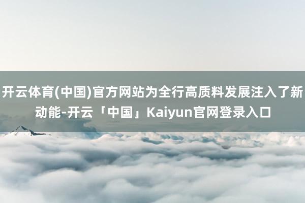 开云体育(中国)官方网站为全行高质料发展注入了新动能-开云「中国」Kaiyun官网登录入口