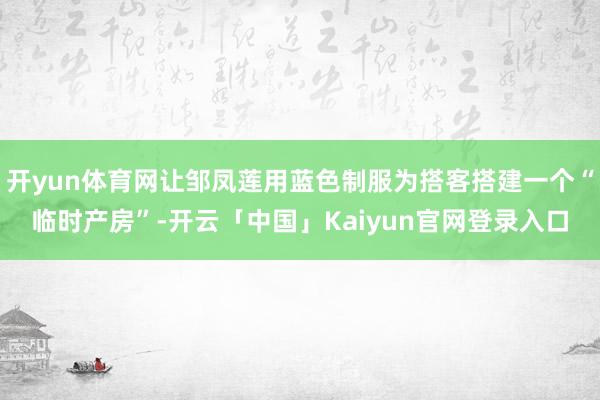 开yun体育网让邹凤莲用蓝色制服为搭客搭建一个“临时产房”-开云「中国」Kaiyun官网登录入口
