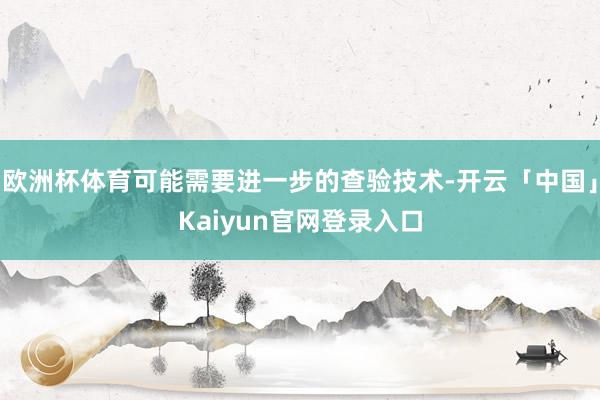 欧洲杯体育可能需要进一步的查验技术-开云「中国」Kaiyun官网登录入口