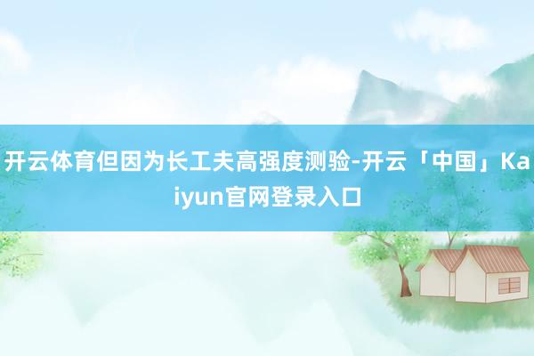 开云体育但因为长工夫高强度测验-开云「中国」Kaiyun官网登录入口