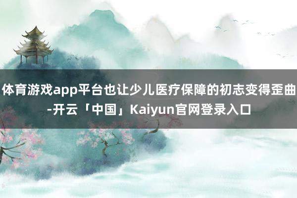 体育游戏app平台也让少儿医疗保障的初志变得歪曲-开云「中国」Kaiyun官网登录入口
