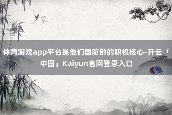 体育游戏app平台是他们国防部的职权核心-开云「中国」Kaiyun官网登录入口