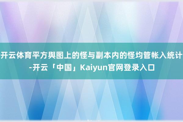 开云体育平方舆图上的怪与副本内的怪均管帐入统计-开云「中国」Kaiyun官网登录入口