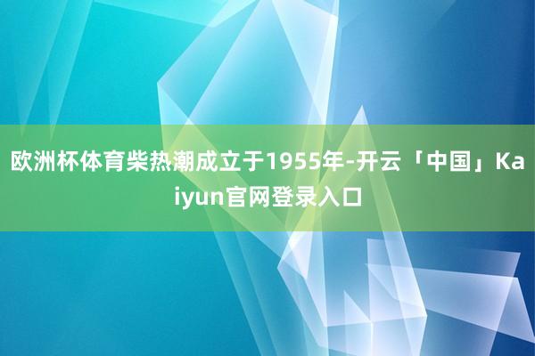 欧洲杯体育柴热潮成立于1955年-开云「中国」Kaiyun官