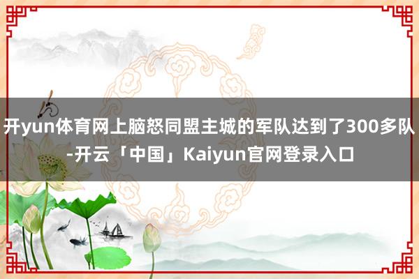 开yun体育网上脑怒同盟主城的军队达到了300多队-开云「中
