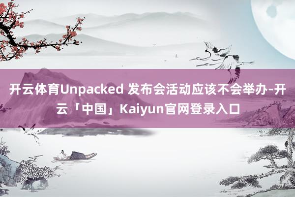 开云体育Unpacked 发布会活动应该不会举办-开云「中国」Kaiyun官网登录入口