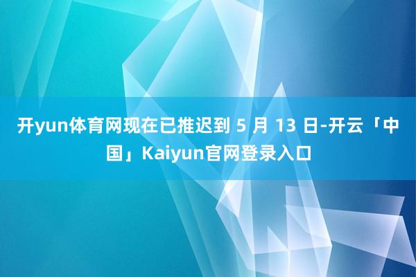 开yun体育网现在已推迟到 5 月 13 日-开云「中国」Kaiyun官网登录入口