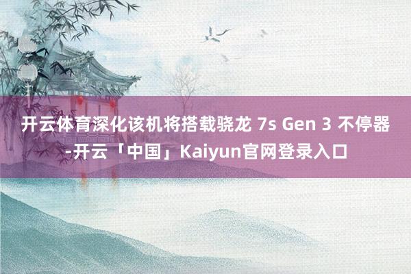 开云体育深化该机将搭载骁龙 7s Gen 3 不停器-开云「中国」Kaiyun官网登录入口