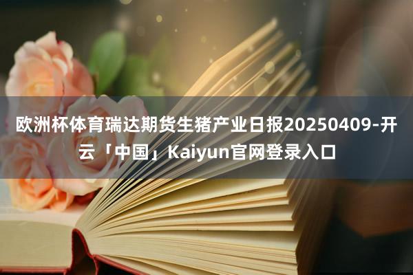 欧洲杯体育瑞达期货生猪产业日报20250409-开云「中国」