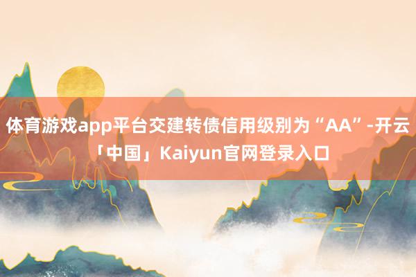 体育游戏app平台交建转债信用级别为“AA”-开云「中国」Kaiyun官网登录入口