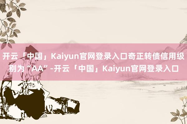 开云「中国」Kaiyun官网登录入口奇正转债信用级别为“AA”-开云「中国」Kaiyun官网登录入口